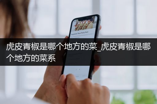 虎皮青椒是哪个地方的菜_虎皮青椒是哪个地方的菜系